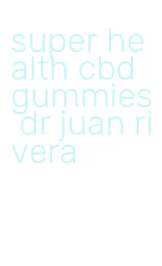 super health cbd gummies dr juan rivera