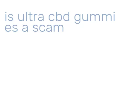 is ultra cbd gummies a scam