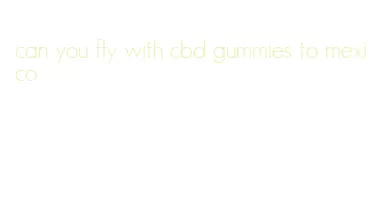 can you fly with cbd gummies to mexico