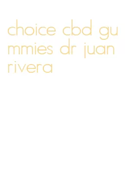 choice cbd gummies dr juan rivera