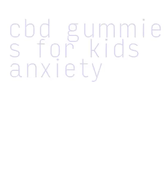 cbd gummies for kids anxiety