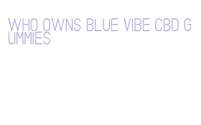 who owns blue vibe cbd gummies