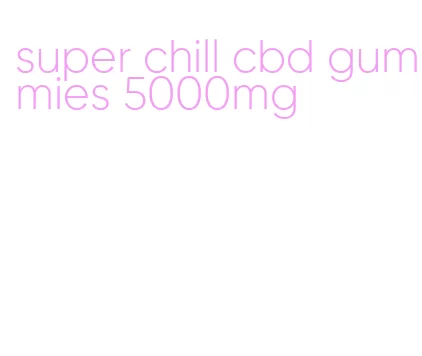 super chill cbd gummies 5000mg