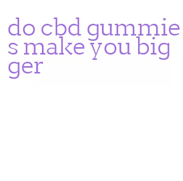 do cbd gummies make you bigger