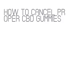 how to cancel proper cbd gummies