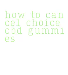 how to cancel choice cbd gummies