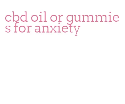 cbd oil or gummies for anxiety