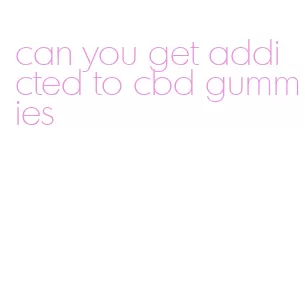 can you get addicted to cbd gummies