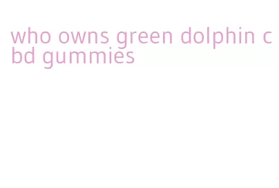 who owns green dolphin cbd gummies