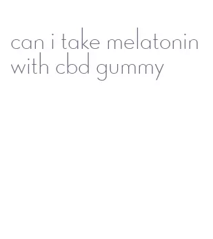 can i take melatonin with cbd gummy