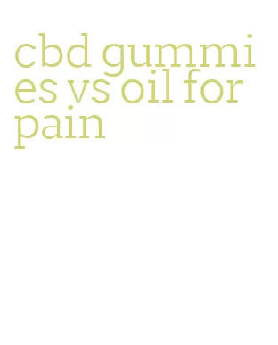 cbd gummies vs oil for pain