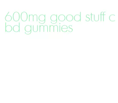 600mg good stuff cbd gummies